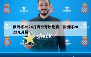 欧洲杯2024几月份开始比赛：欧洲杯2022几月份