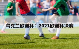 乌克兰欧洲杯：2021欧洲杯决赛