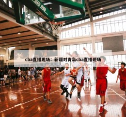 cba直播现场：新疆对青岛cba直播现场