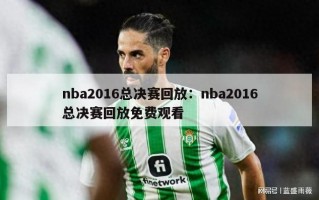 nba2016总决赛回放：nba2016总决赛回放免费观看