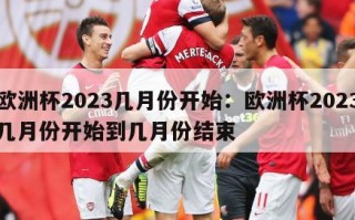 欧洲杯2023几月份开始：欧洲杯2023几月份开始到几月份结束