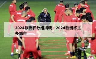 2024欧洲杯分组揭晓：2024欧洲杯主办城市