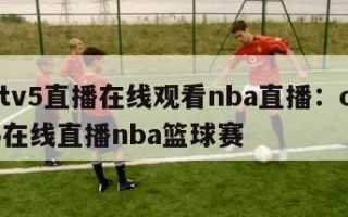 cctv5直播在线观看nba直播：cctv5在线直播nba篮球赛