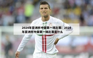 2024年亚洲杯中国第一场比赛：2024年亚洲杯中国第一场比赛是什么