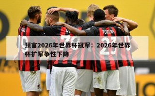 预言2026年世界杯冠军：2026年世界杯扩军争性下降