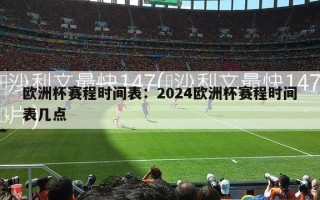 欧洲杯赛程时间表：2024欧洲杯赛程时间表几点