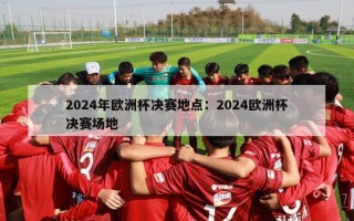 2024年欧洲杯决赛地点：2024欧洲杯决赛场地