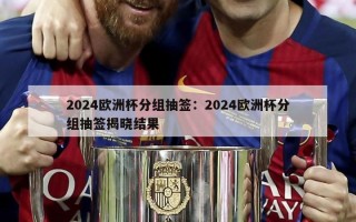 2024欧洲杯分组抽签：2024欧洲杯分组抽签揭晓结果