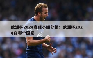 欧洲杯2024赛程小组分组：欧洲杯2024在哪个国家