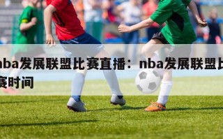 nba发展联盟比赛直播：nba发展联盟比赛时间