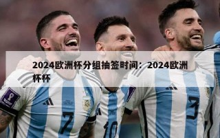 2024欧洲杯分组抽签时间：2024欧洲杯杯