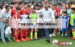 广州富力比分：广州富力赛程2020