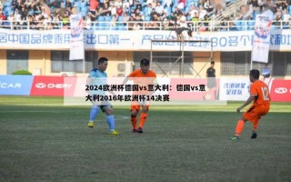 2024欧洲杯德国vs意大利：德国vs意大利2016年欧洲杯14决赛