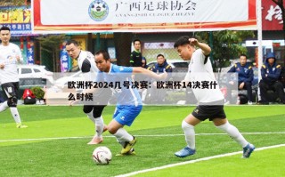 欧洲杯2024几号决赛：欧洲杯14决赛什么时候