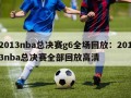 2013nba总决赛g6全场回放：2013nba总决赛全部回放高清