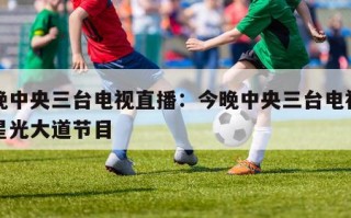 今晚中央三台电视直播：今晚中央三台电视直播星光大道节目