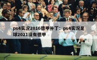 ps4实况2016德甲补丁：ps4实况足球2021没有德甲