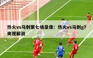 热火vs马刺第七场录像：热火vs马刺g7央视解说