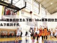 nba赛事回放怎么下载：nba赛事回放怎么下载到手机