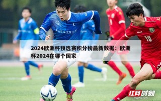 2024欧洲杯预选赛积分榜最新数据：欧洲杯2024在哪个国家