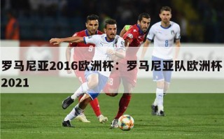 罗马尼亚2016欧洲杯：罗马尼亚队欧洲杯2021