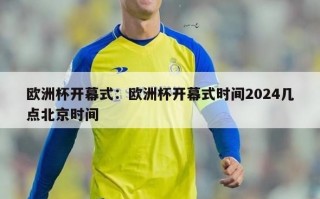 欧洲杯开幕式：欧洲杯开幕式时间2024几点北京时间