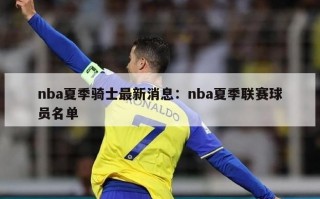 nba夏季骑士最新消息：nba夏季联赛球员名单