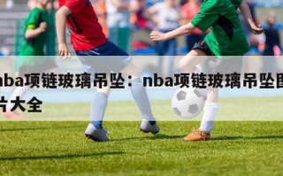 nba项链玻璃吊坠：nba项链玻璃吊坠图片大全