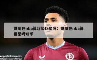 姚明在nba算超级巨星吗：姚明在nba算巨星吗知乎