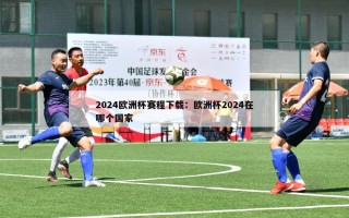 2024欧洲杯赛程下载：欧洲杯2024在哪个国家