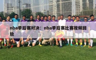 nba季后赛对决：nba季后赛比赛视频回放