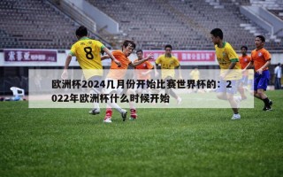 欧洲杯2024几月份开始比赛世界杯的：2022年欧洲杯什么时候开始