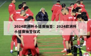 2024欧洲杯小组赛抽签：2024欧洲杯小组赛抽签仪式