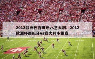 2012欧洲杯西班牙vs意大利：2012欧洲杯西班牙vs意大利小组赛