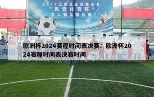 欧洲杯2024赛程时间表决赛：欧洲杯2024赛程时间表决赛时间