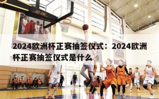 2024欧洲杯正赛抽签仪式：2024欧洲杯正赛抽签仪式是什么