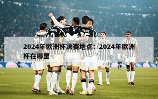 2024年欧洲杯决赛地点：2024年欧洲杯在哪里