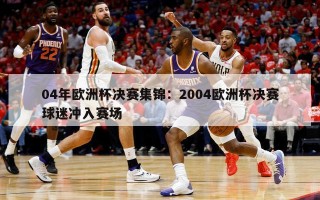 04年欧洲杯决赛集锦：2004欧洲杯决赛球迷冲入赛场