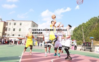 乌克兰进入2024欧洲杯：乌克兰2024欧洲杯战绩