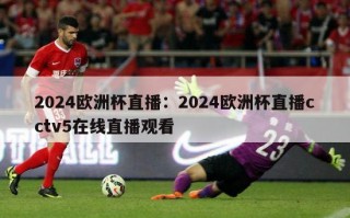 2024欧洲杯直播：2024欧洲杯直播cctv5在线直播观看