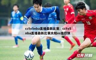 cctv5nba直播最新比赛：cctv5nba直播最新比赛太阳vs独行侠