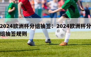 2024欧洲杯分组抽签：2024欧洲杯分组抽签规则