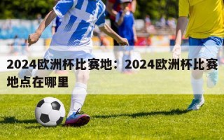 2024欧洲杯比赛地：2024欧洲杯比赛地点在哪里