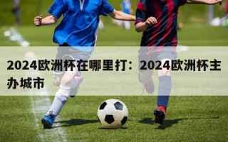 2024欧洲杯在哪里打：2024欧洲杯主办城市