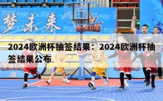 2024欧洲杯抽签结果：2024欧洲杯抽签结果公布