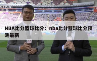 NBA比分篮球比分：nba比分篮球比分预测最新