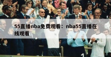 55直播nba免费观看：nba55直播在线观看