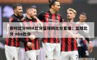 即时比分NBA比分篮球网比分直播：篮球比分 nba比分