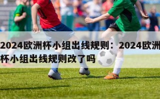 2024欧洲杯小组出线规则：2024欧洲杯小组出线规则改了吗