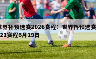 世界杯预选赛2026赛程：世界杯预选赛2021赛程6月19日